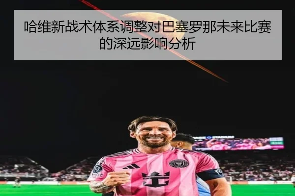 哈维新战术体系调整对巴塞罗那未来比赛的深远影响分析