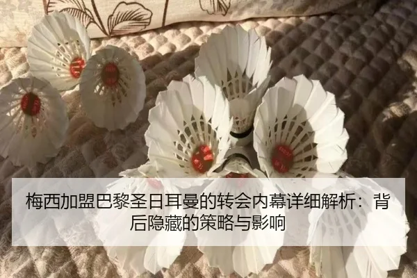 梅西加盟巴黎圣日耳曼的转会内幕详细解析：背后隐藏的策略与影响