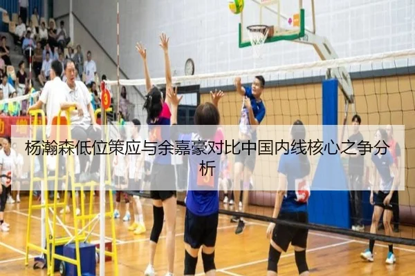 杨瀚森低位策应与余嘉豪对比中国内线核心之争分析