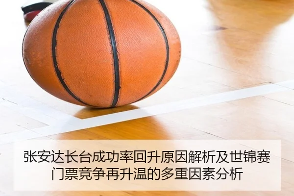 张安达长台成功率回升原因解析及世锦赛门票竞争再升温的多重因素分析