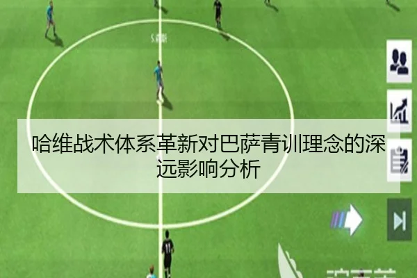 哈维战术体系革新对巴萨青训理念的深远影响分析
