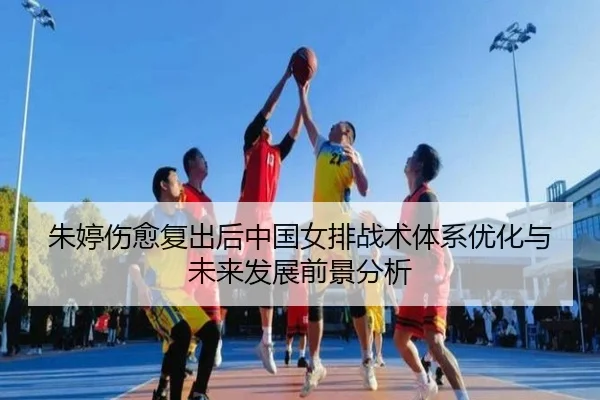 朱婷伤愈复出后中国女排战术体系优化与未来发展前景分析