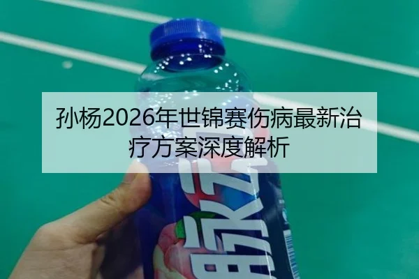 孙杨2026年世锦赛伤病最新治疗方案深度解析