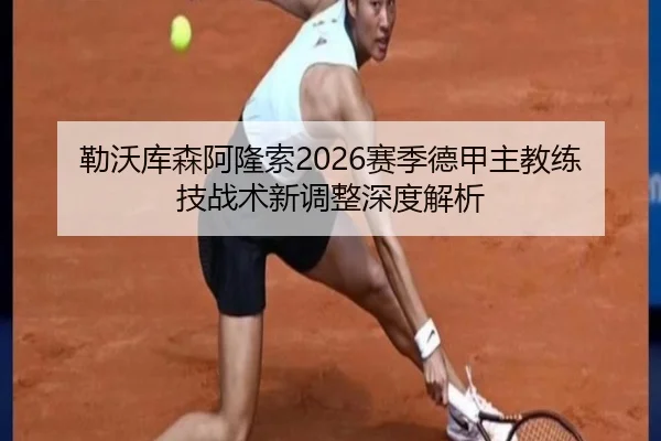 勒沃库森阿隆索2026赛季德甲主教练技战术新调整深度解析