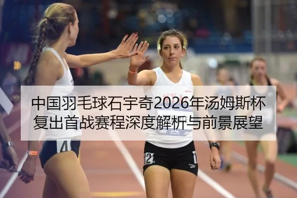 中国羽毛球石宇奇2026年汤姆斯杯复出首战赛程深度解析与前景展望