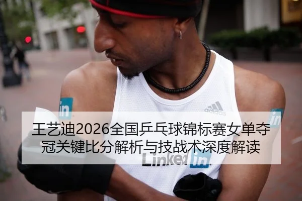 王艺迪2026全国乒乓球锦标赛女单夺冠关键比分解析与技战术深度解读